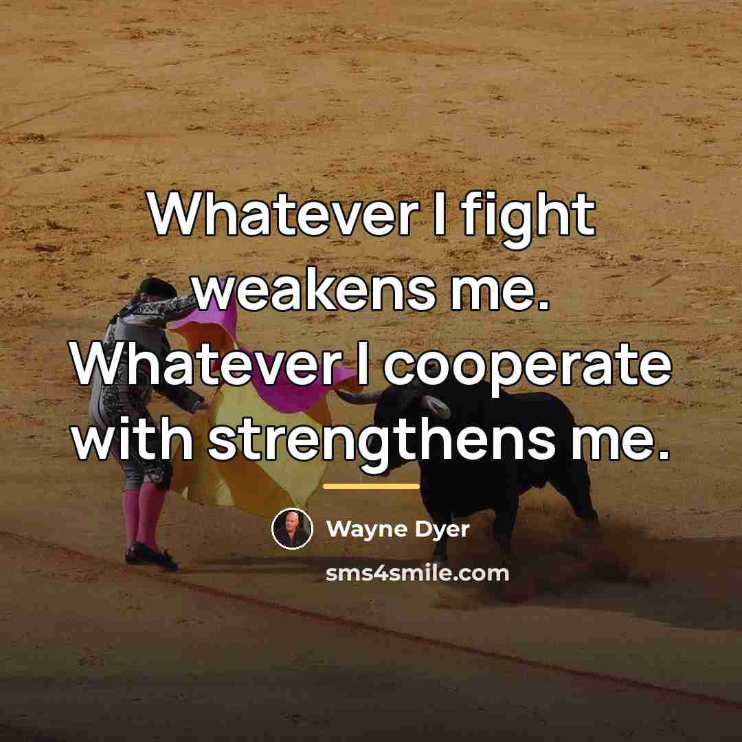 “Whatever I fight weakens me. Whatever I cooperate with strengthens…” quote by Wayne Dyer