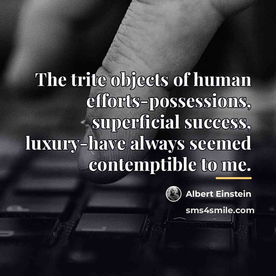 “The trite objects of human efforts-possessions, superficial success, luxury-have always…” quote by Albert Einstein
