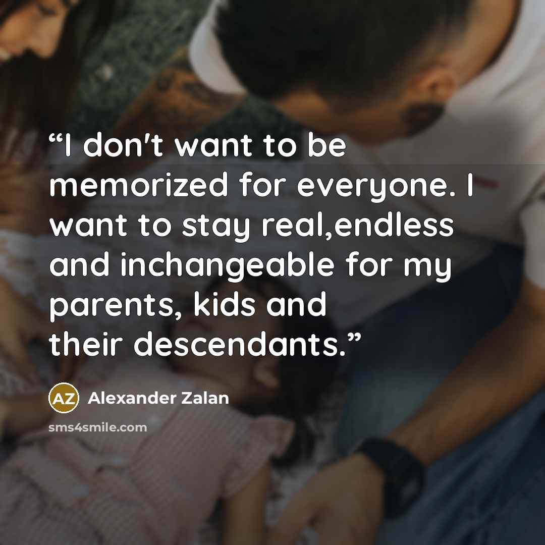“I don't want to be memorized for everyone. I want to stay real,endless and inchangeable for my parents, kids and their descendants.” quote by Alexander Zalan