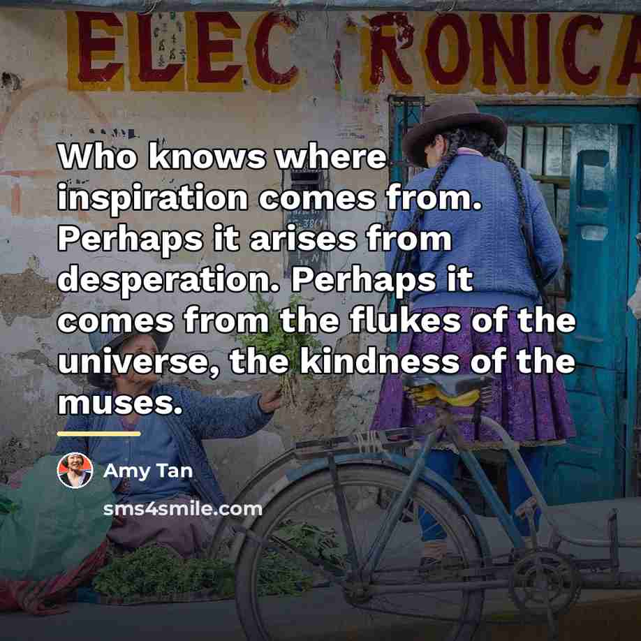 “Who knows where inspiration comes from. Perhaps it arises from…” quote by Amy Tan