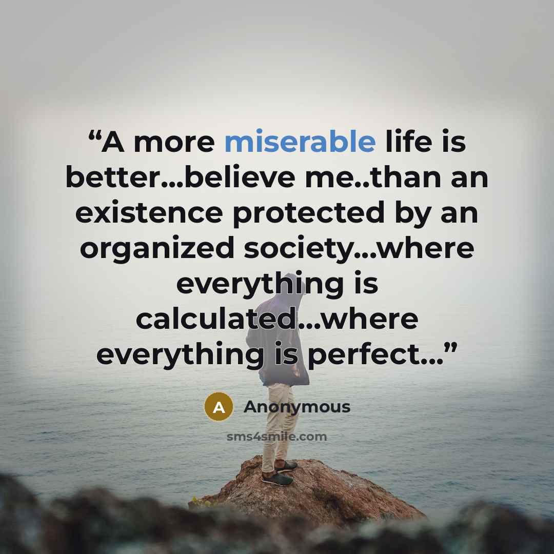 “A more miserable life is better...believe me..than an existence protected by an organized society...where everything is calculated…where everything is perfect...” quote by Anonymous