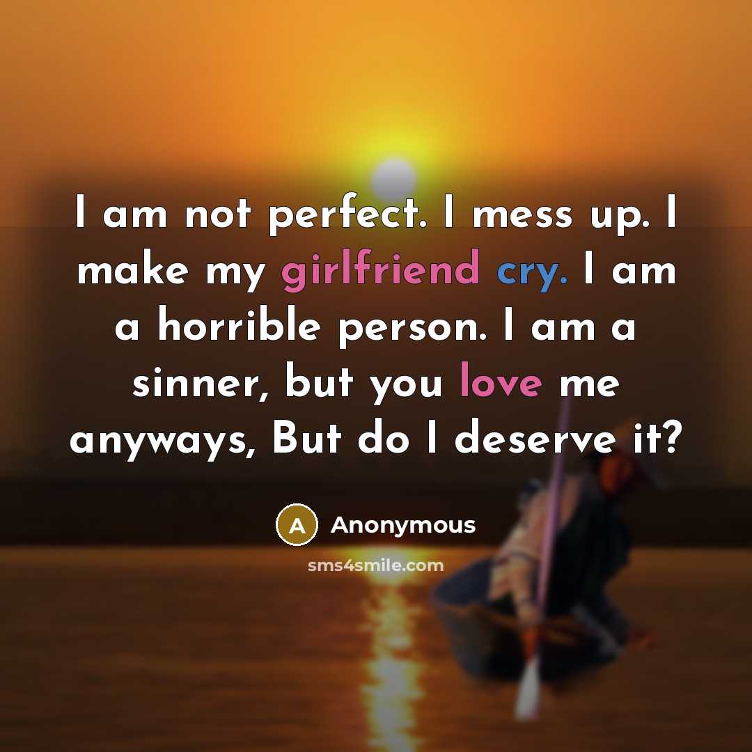 “I am not perfect. I mess up. I make my girlfriend cry. I am a horrible person. I am a sinner, but you love me anyways, But do I deserve it?” quote by Anonymous