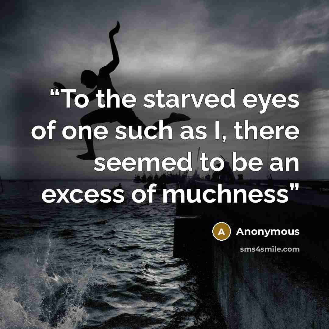 “To the starved eyes of one such as I, there seemed to be an excess of muchness” quote by Anonymous