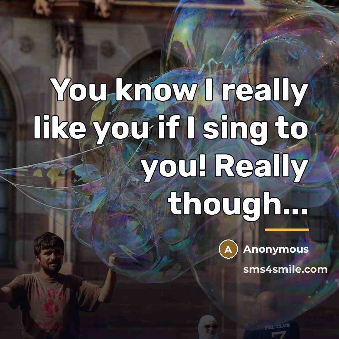 “You know I really like you if I sing to…” quote by Anonymous