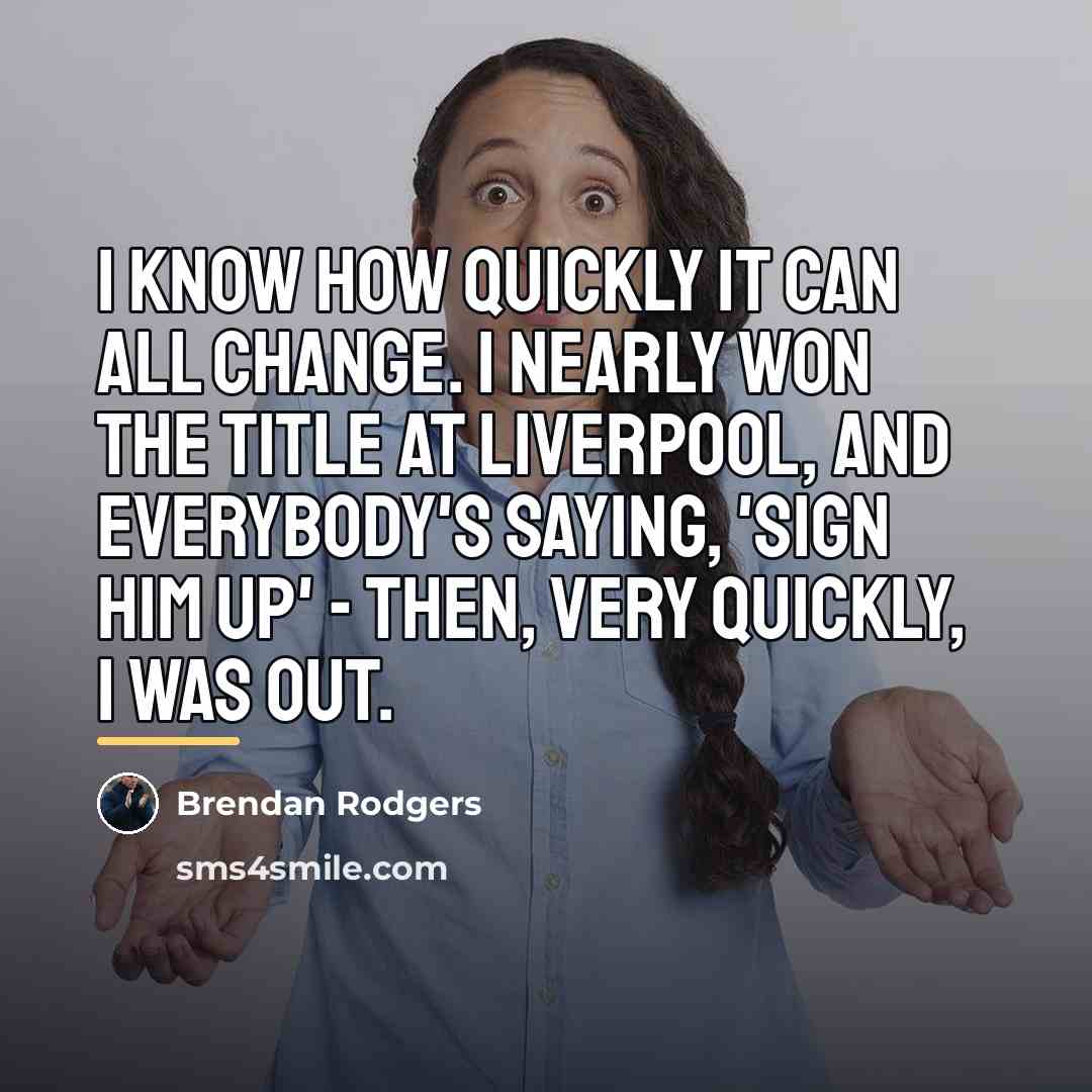 “I know how quickly it can all change. I nearly…” quote by Brendan Rodgers