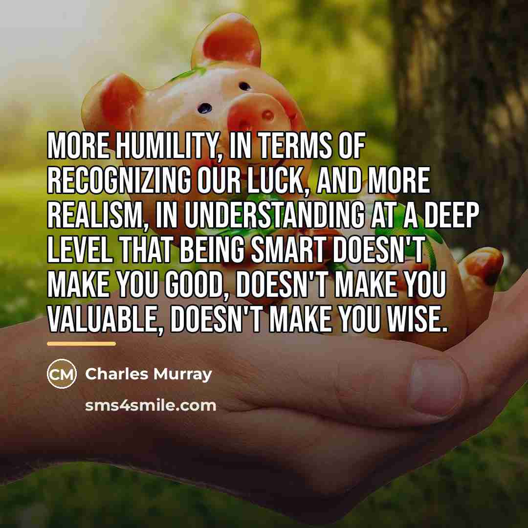 “More humility, in terms of recognizing our luck, and more…” quote by Charles Murray