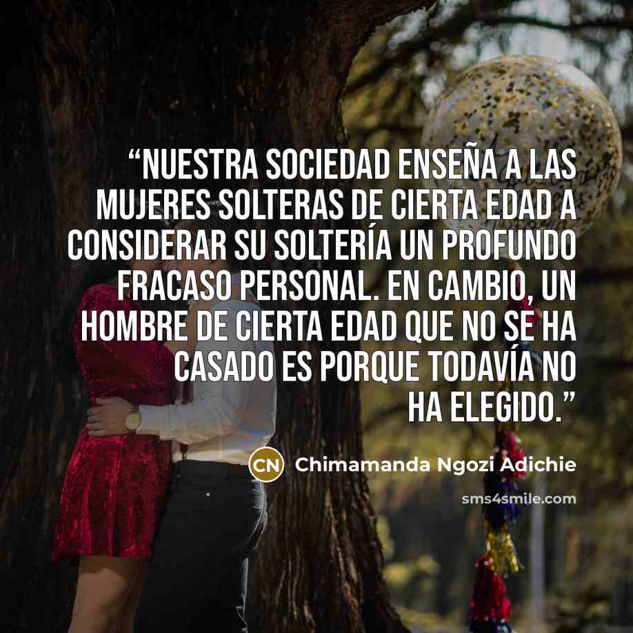 “Nuestra sociedad enseña a las mujeres solteras de cierta edad a considerar su soltería un profundo fracaso personal. En cambio, un hombre de cierta edad que no se ha casado es porque todavía no ha elegido.” quote by Chimamanda Ngozi Adichie