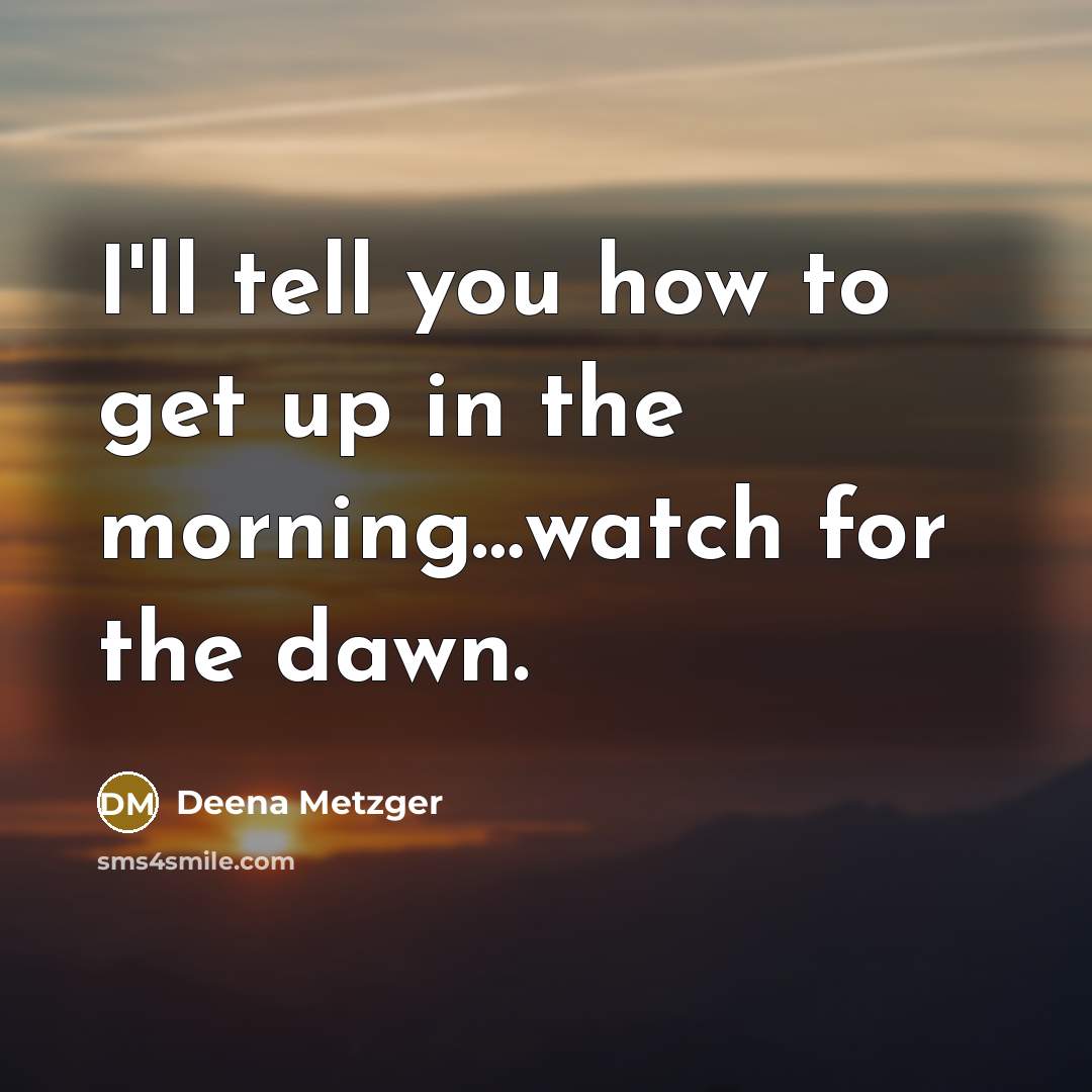 “I'll tell you how to get up in the morning......watch…” quote by Deena Metzger