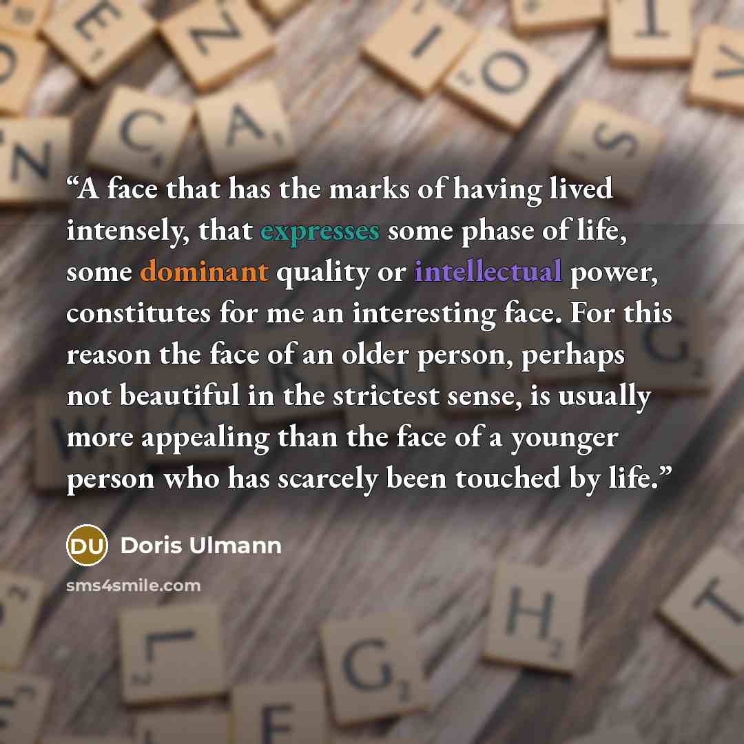 “A face that has the marks of having lived intensely, that expresses some phase of life, some dominant quality or intellectual power, constitutes for me an interesting face. For this reason the face of an older person, perhaps not beautiful in the strictest sense, is usually more appealing than the…” quote by Doris Ulmann