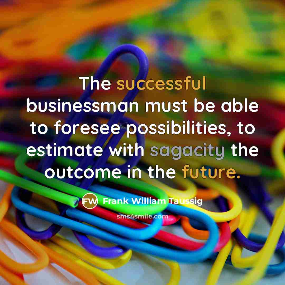 “The successful businessman must be able to foresee possibilities, to estimate with sagacity the outcome in the future.” quote by Frank William Taussig