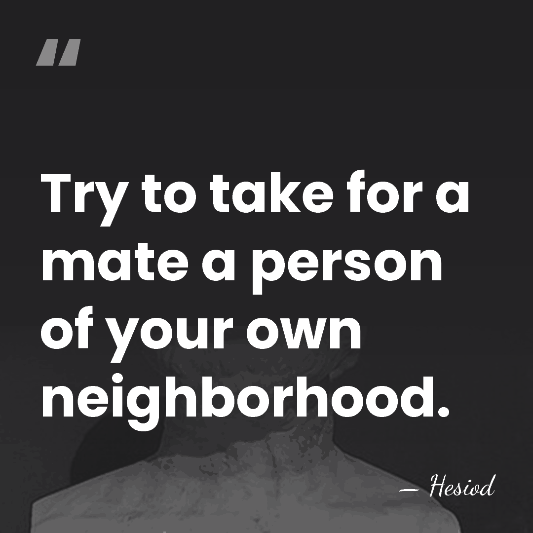 Try to take for a mate a person of your own neighborhood. - Hesiod