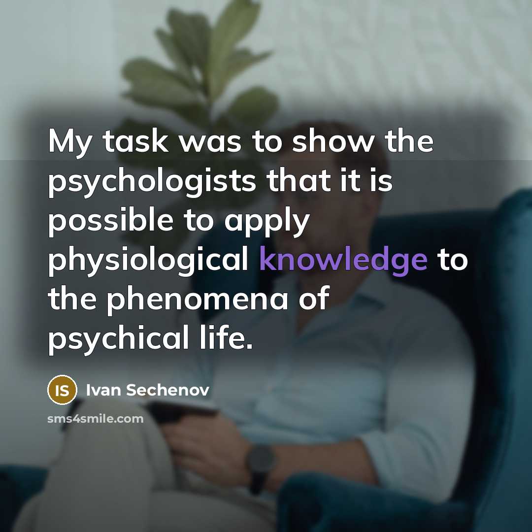 “My task was to show the psychologists that it is possible to apply physiological knowledge to the phenomena of psychical life.” quote by Ivan Sechenov
