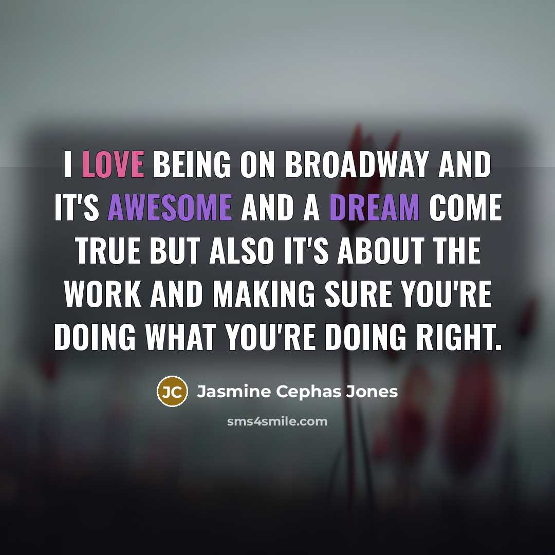 “I love being on Broadway and it's awesome and a dream come true but also it's about the work and making sure you're doing what you're doing right.” quote by Jasmine Cephas Jones