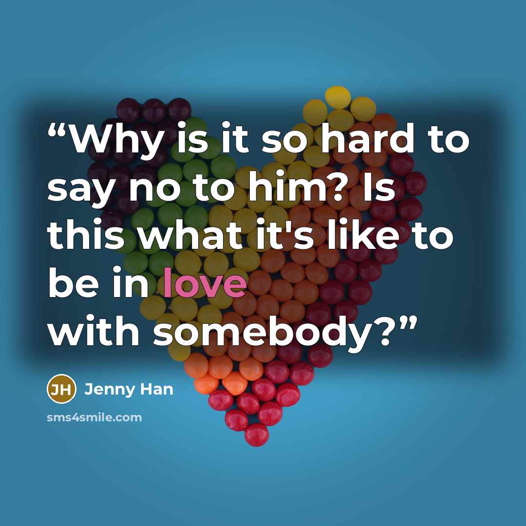 “Why is it so hard to say no to him? Is this what it's like to be in love with somebody?” quote by Jenny Han