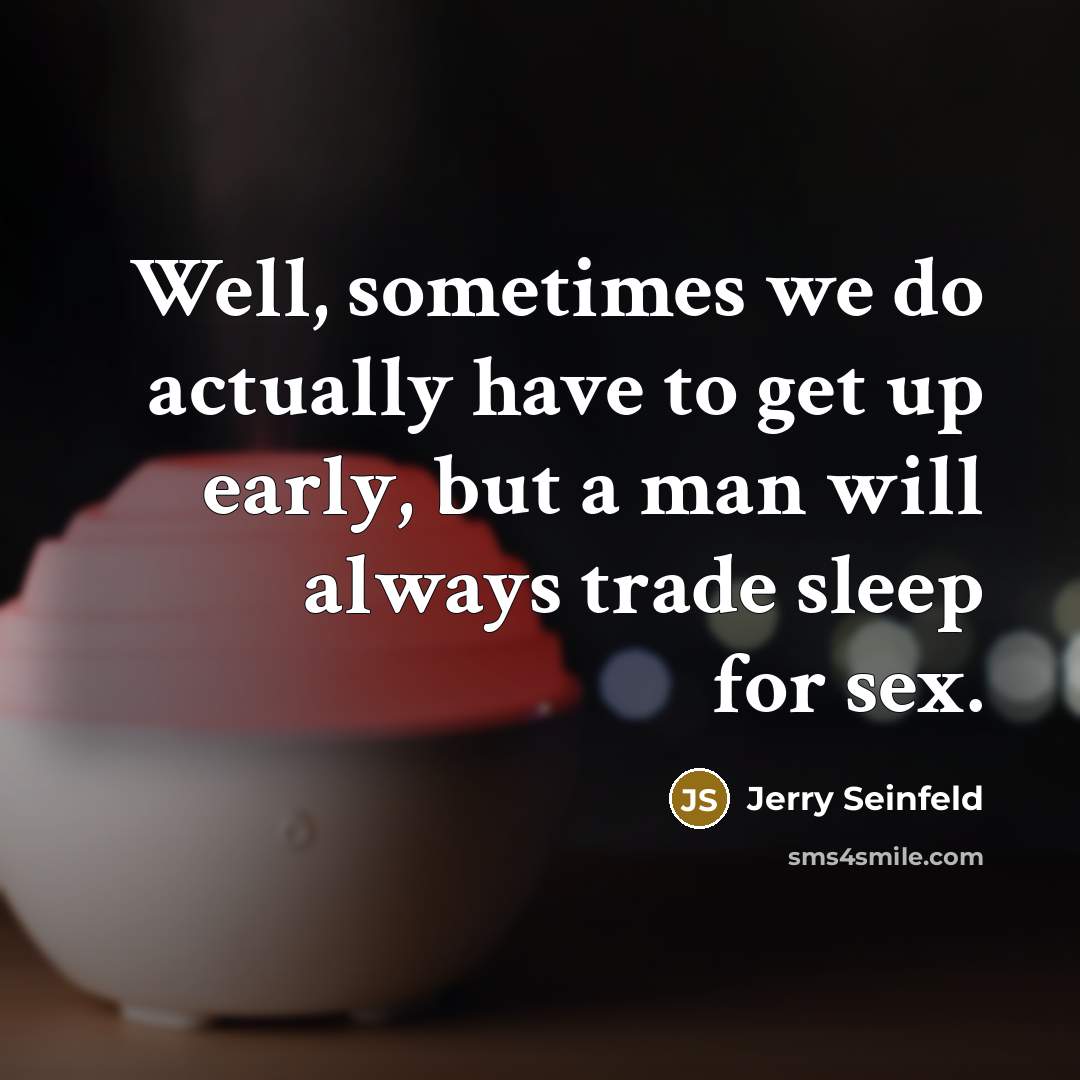 “Well, sometimes we do actually have to get up early, but a man will always trade sleep for sex.” quote by Jerry Seinfeld