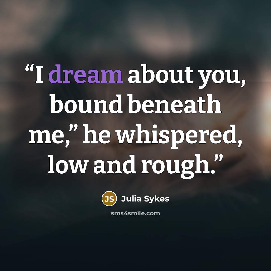 “I dream about you, bound beneath me,” he whispered, low and rough.” quote by Julia Sykes