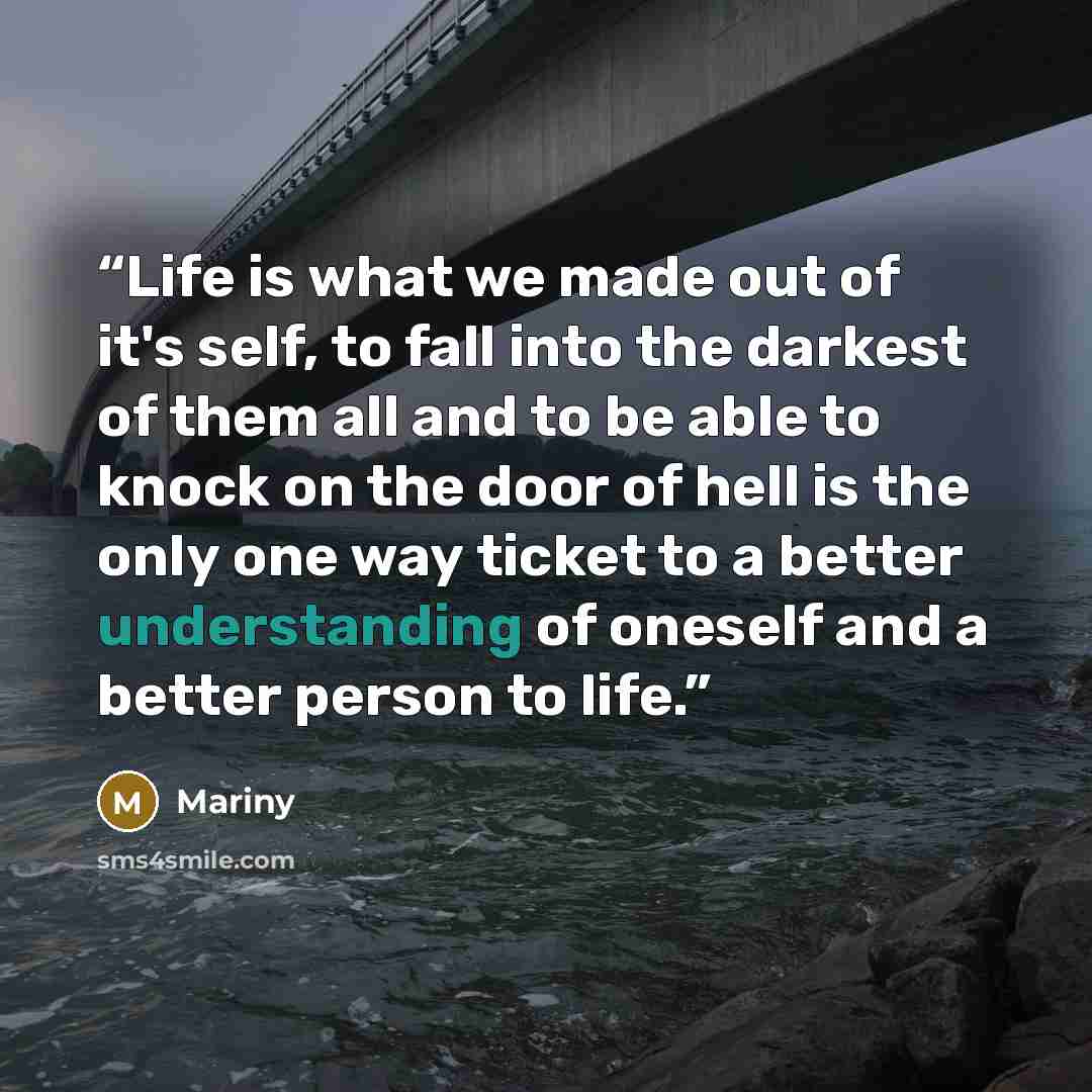 “Life is what we made out of it's self, to fall into the darkest of them all and to be able to knock on the door of hell is the only one way ticket to a better understanding of oneself and a better person to life.” quote by Mariny