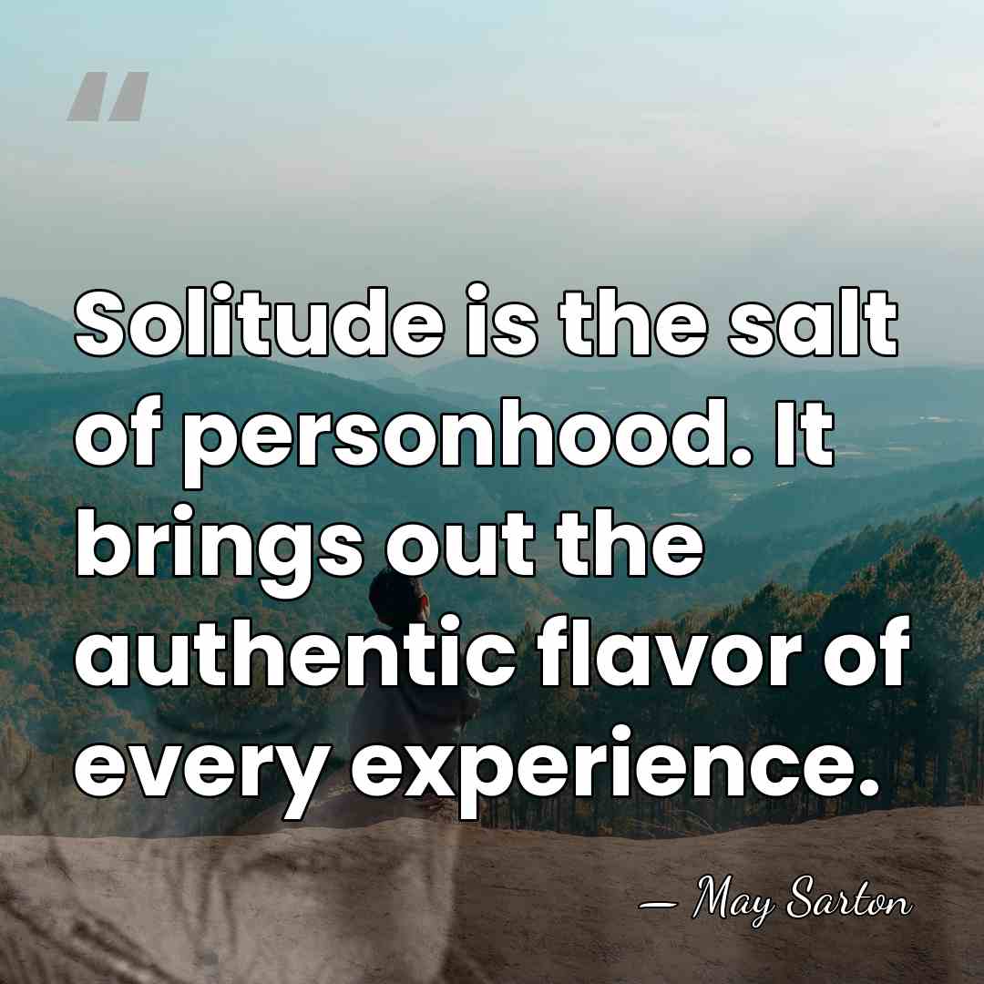 Solitude is the salt of personhood. It brings out the authentic flavor&hellip; - May Sarton