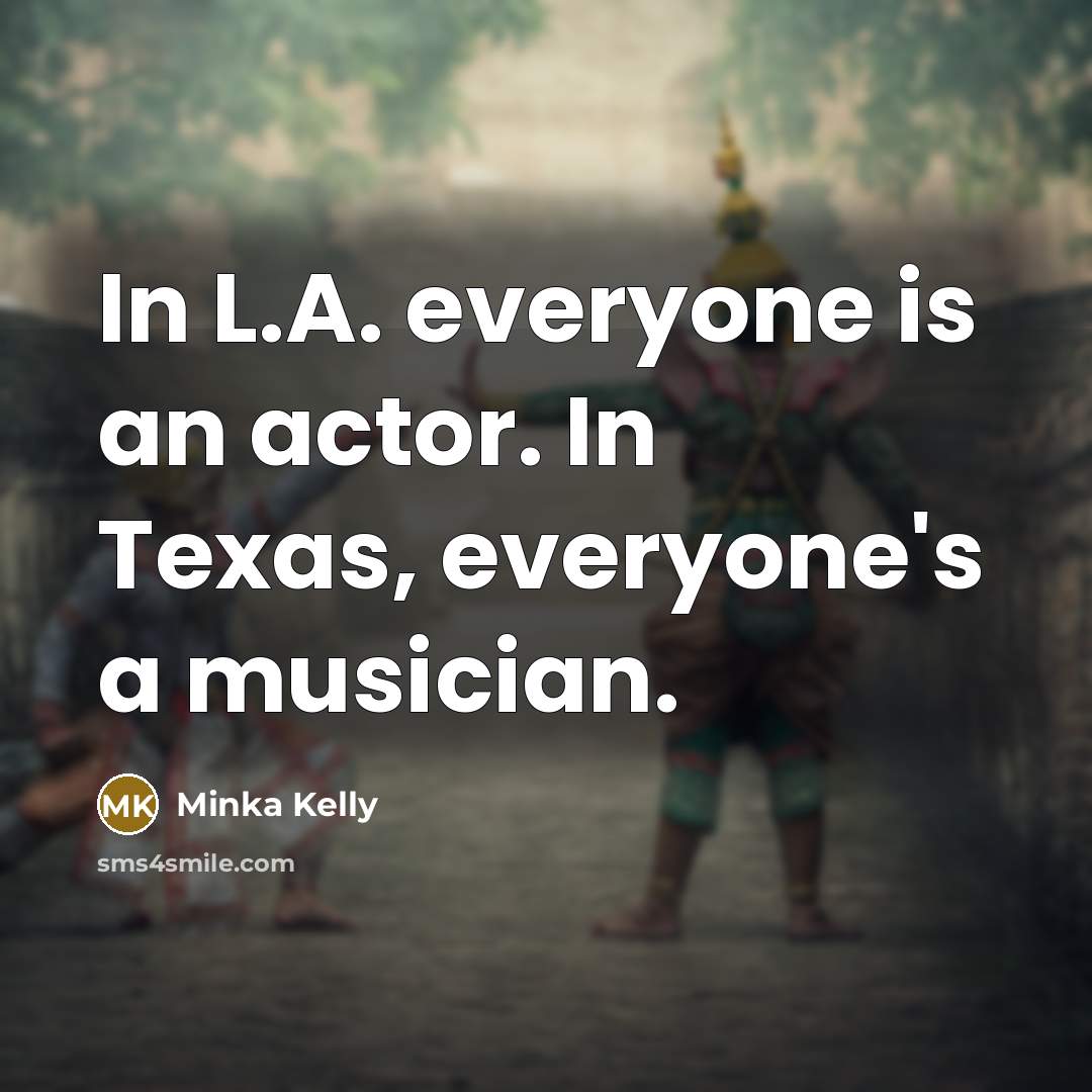 “In L.A. everyone is an actor. In Texas, everyone's a musician.” quote by Minka Kelly