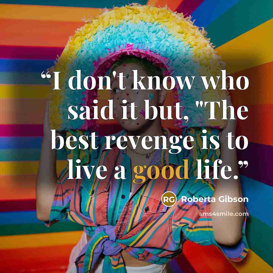 “I don't know who said it but, "The best revenge is to live a good life.” quote by Roberta Gibson