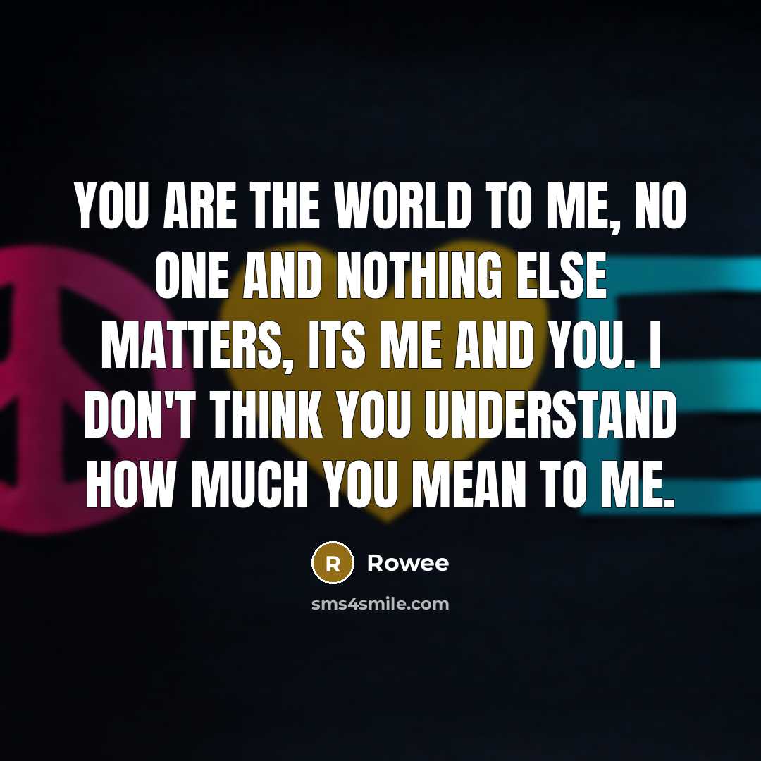 “You are the world to me, no one and nothing…” quote by Rowee