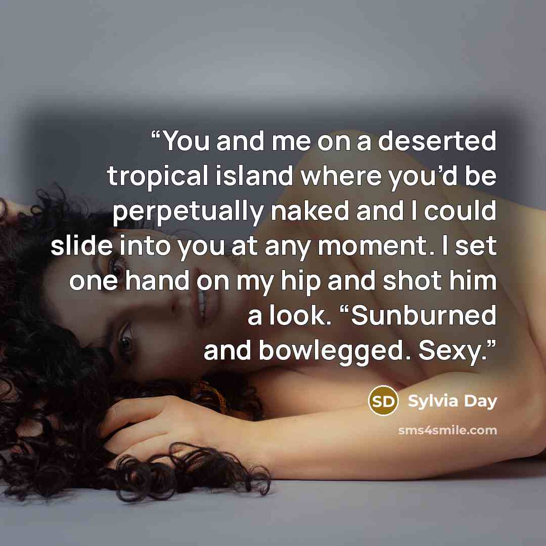 “You and me on a deserted tropical island where you’d be perpetually naked and I could slide into you at any moment. I set one hand on my hip and shot him a look. “Sunburned and bowlegged. Sexy.” quote by Sylvia Day