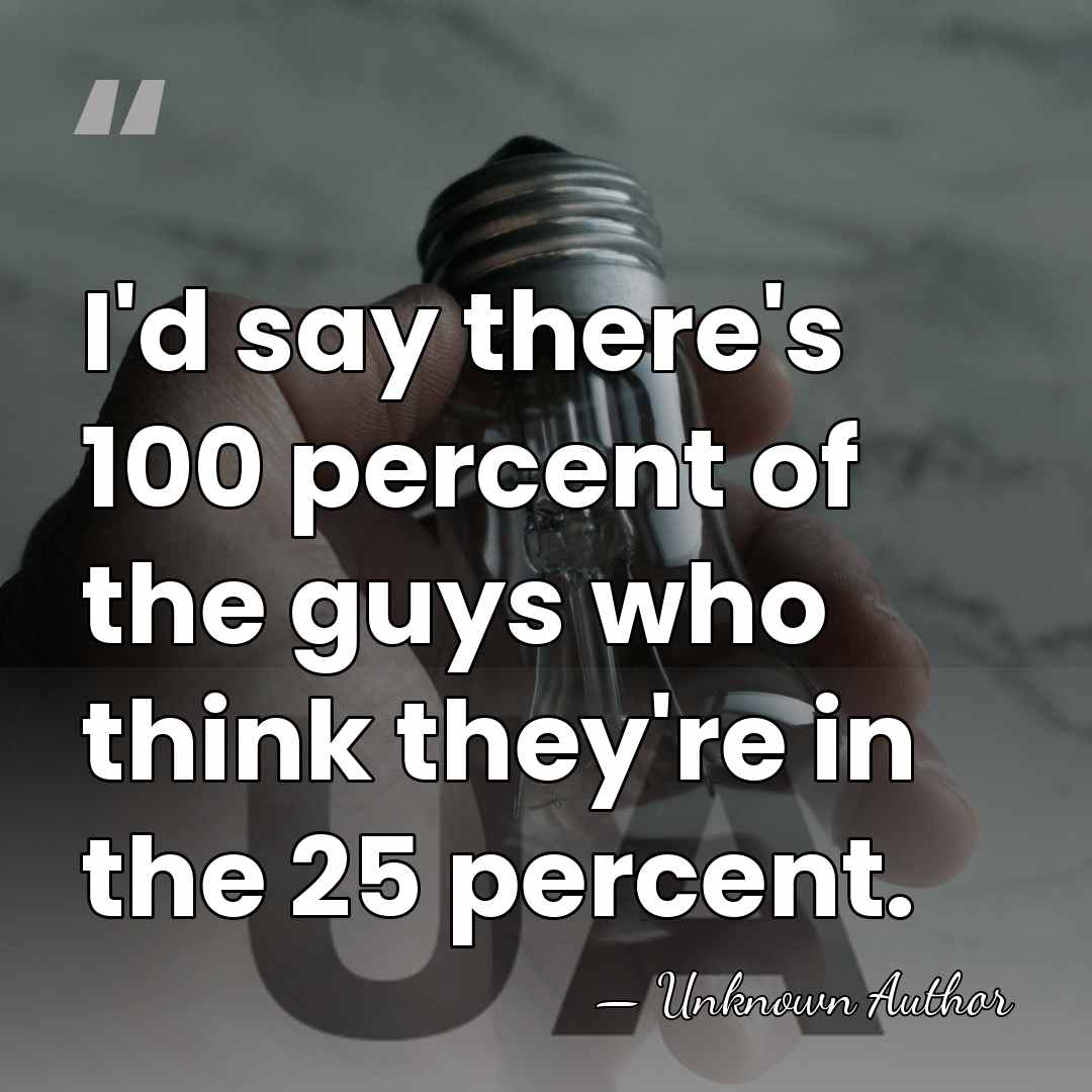 I'd say there's 100 percent of the guys who think they're in&hellip; - Unknown Author