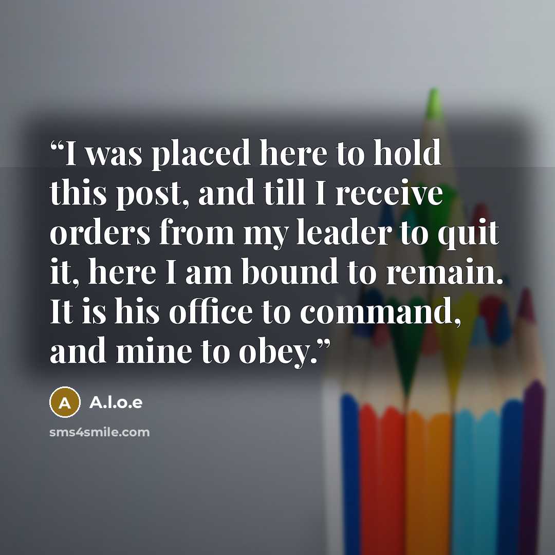 “I was placed here to hold this post, and till I receive orders from my leader to quit it, here I am bound to remain. It is his office to command, and mine to obey.” quote by A.l.o.e