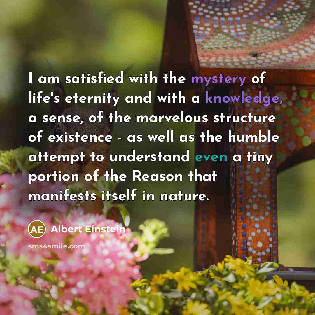 “I am satisfied with the mystery of life's eternity and…” quote by Albert Einstein