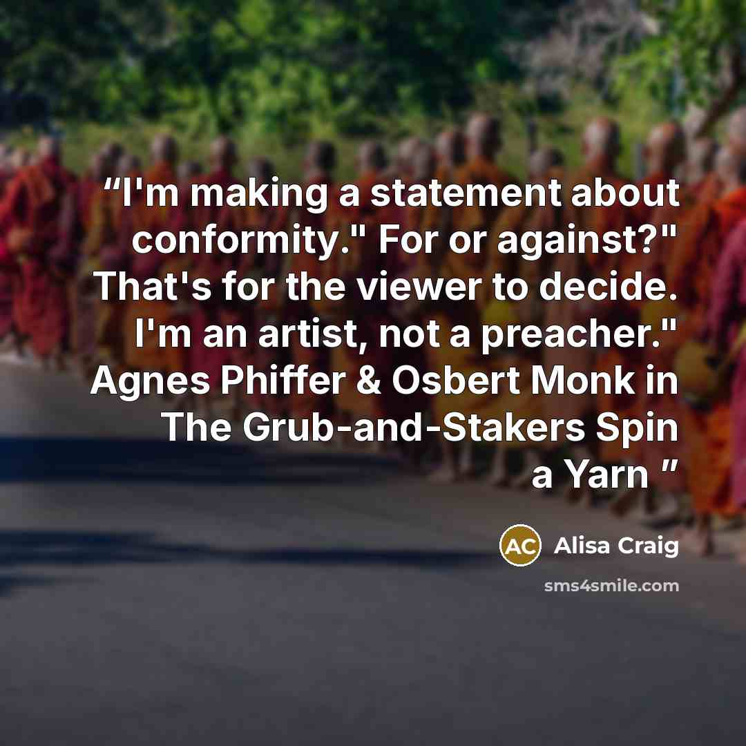 “I'm making a statement about conformity." For or against?" That's for the viewer to decide. I'm an artist, not a preacher." Agnes Phiffer & Osbert Monk in The Grub-and-Stakers Spin a Yarn” quote by Alisa Craig
