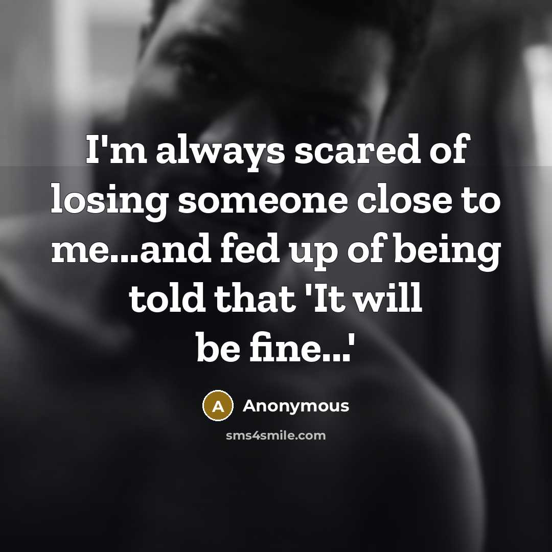 “I'm always scared of losing someone close to me...and fed…” quote by Anonymous