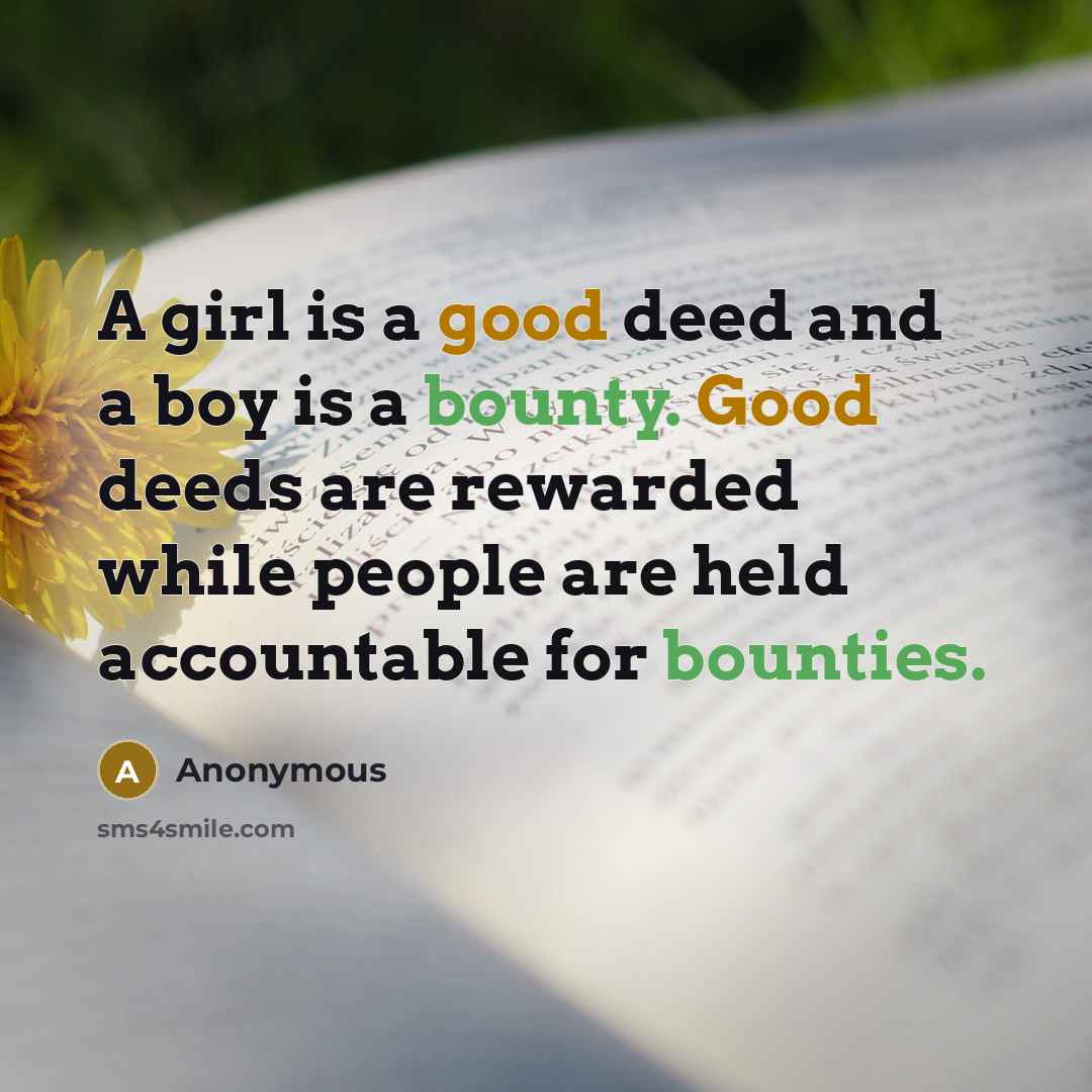 “A girl is a good deed and a boy is a bounty. Good deeds are rewarded while people are held accountable for bounties.” quote by Anonymous