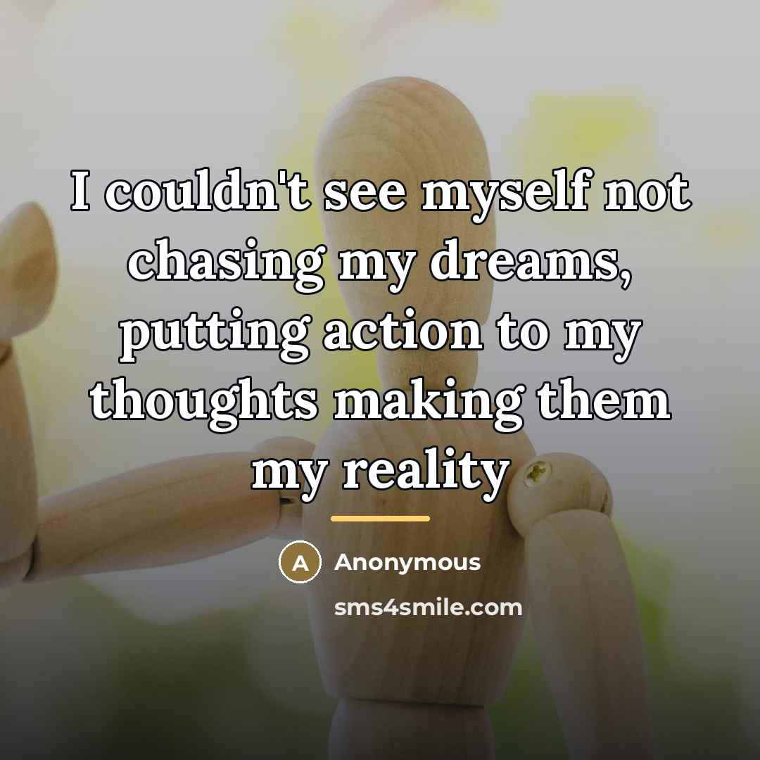 “I couldn't see myself not chasing my dreams, putting action…” quote by Anonymous