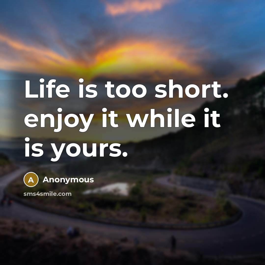 “Life is too short. enjoy it while it is yours.” quote by Anonymous