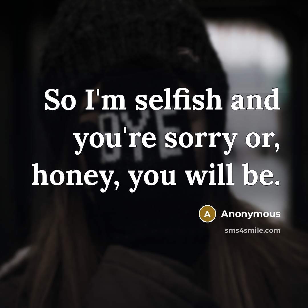 “So I'm selfish and you're sorry or, honey, you will…” quote by Anonymous