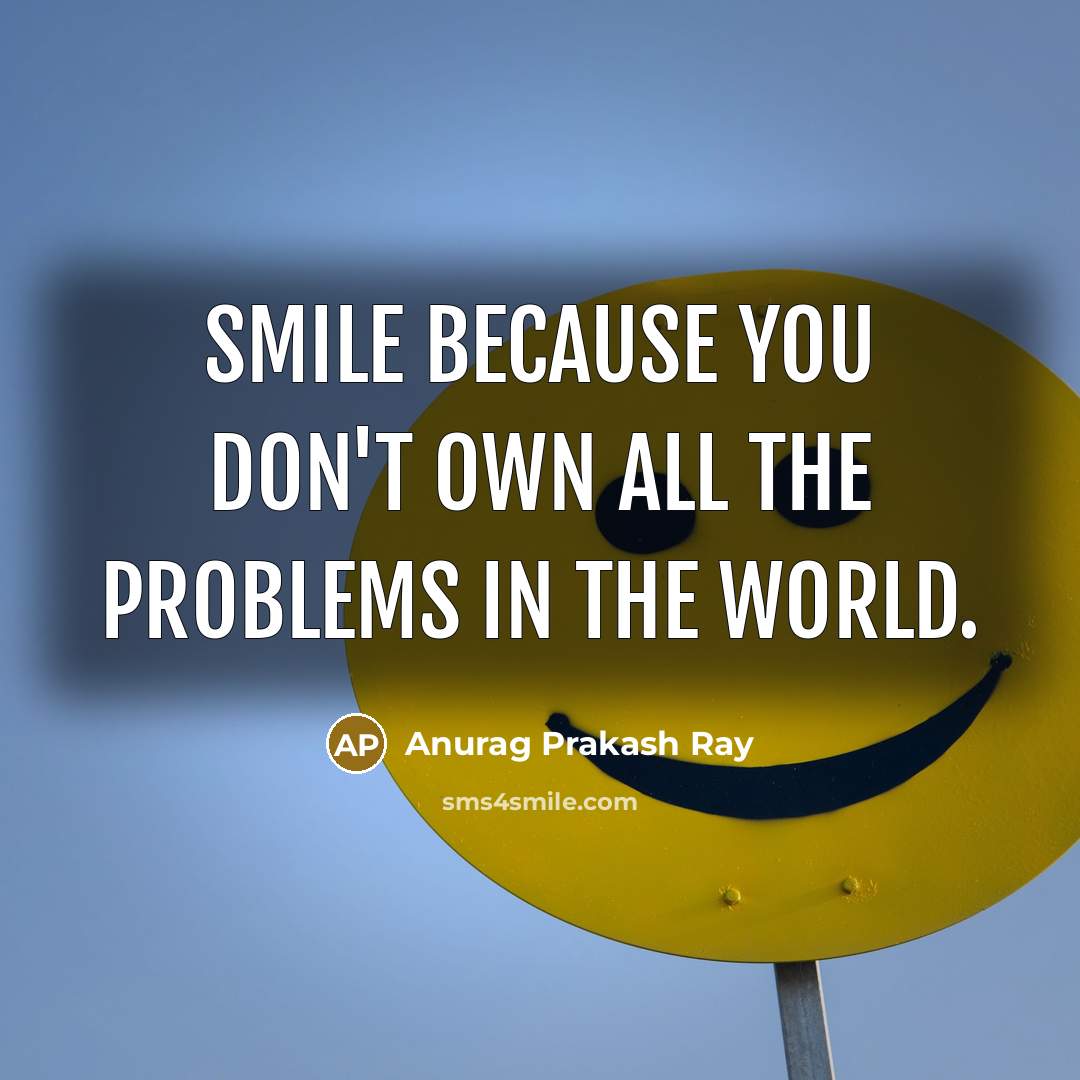 “Smile because you don't own all the problems in the…” quote by Anurag Prakash Ray