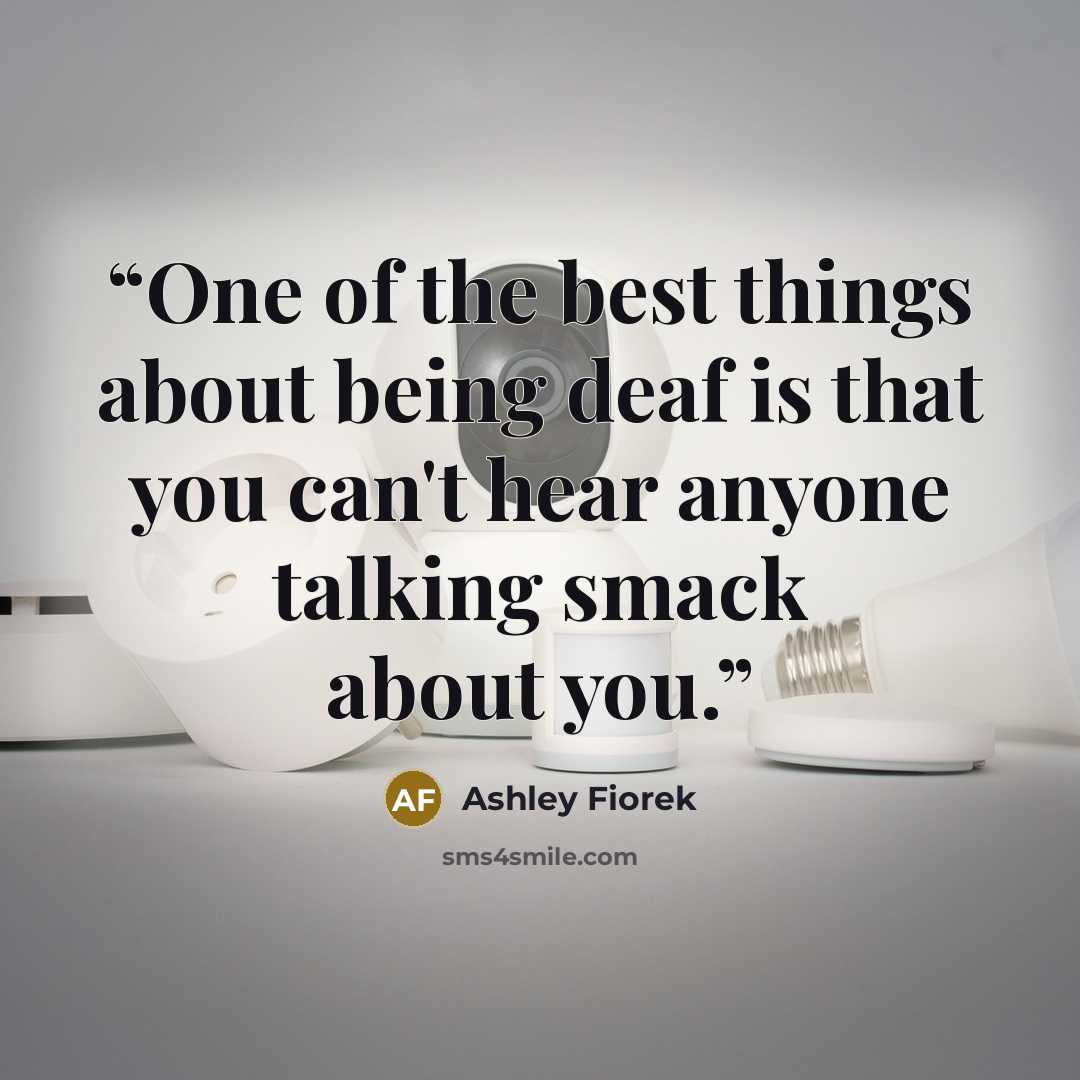 “One of the best things about being deaf is that you can't hear anyone talking smack about you.” quote by Ashley Fiorek