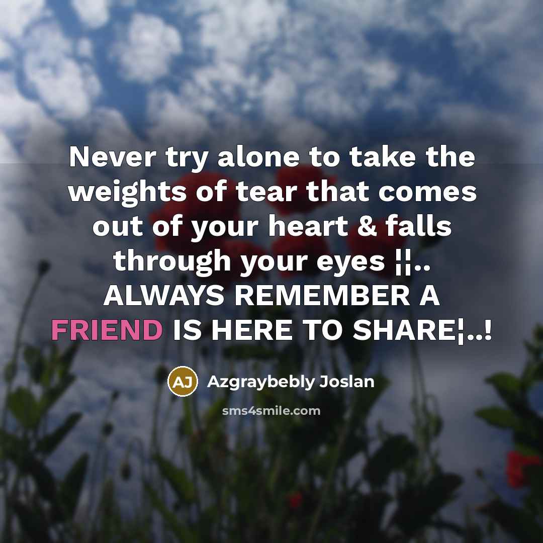 “Never try alone to take the weights of tear that comes out of your heart & falls through your eyes ¦¦.. ALWAYS REMEMBER A FRIEND IS HERE TO SHARE¦..!” quote by Azgraybebly Joslan