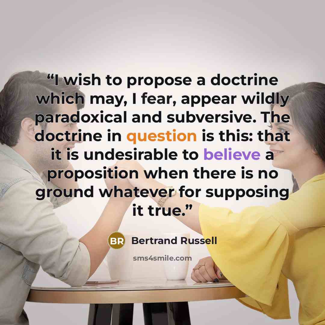 “I wish to propose a doctrine which may, I fear, appear wildly paradoxical and subversive. The doctrine in question is this: that it is undesirable to believe a proposition when there is no ground whatever for supposing it true.” quote by Bertrand Russell