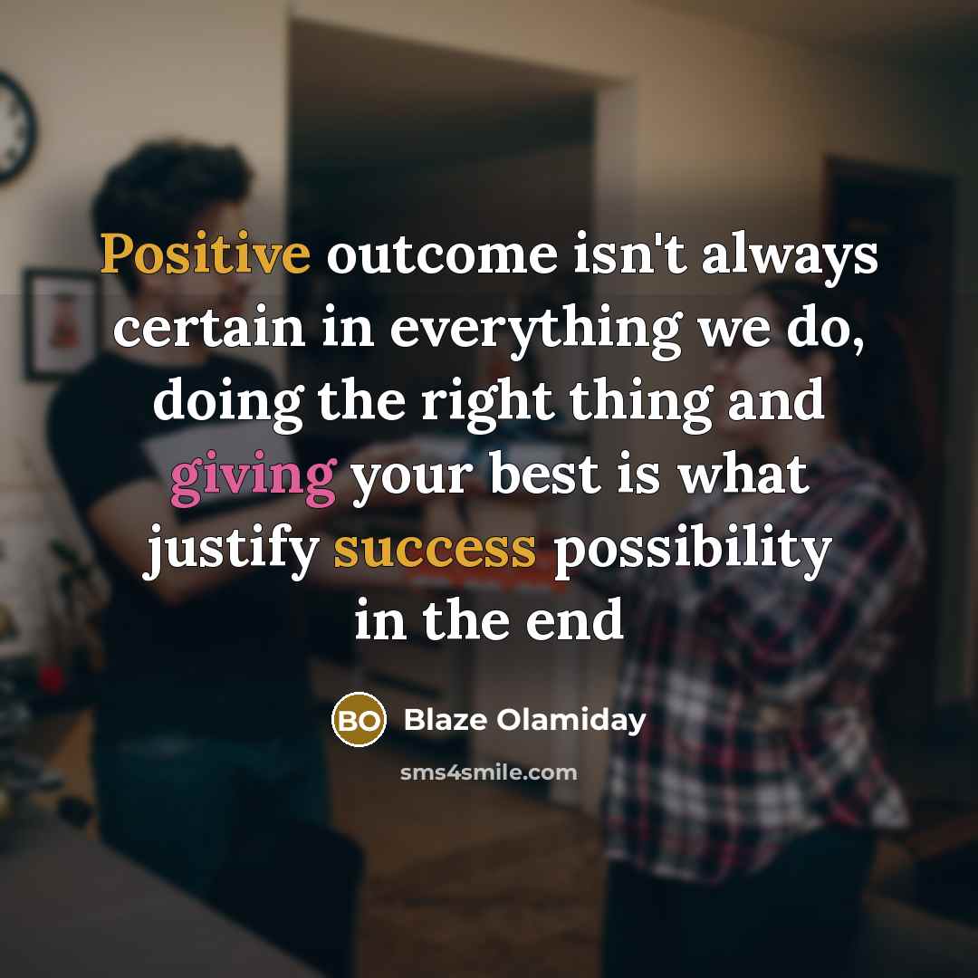 “Positive outcome isn't always certain in everything we do, doing the right thing and giving your best is what justify success possibility in the end” quote by Blaze Olamiday