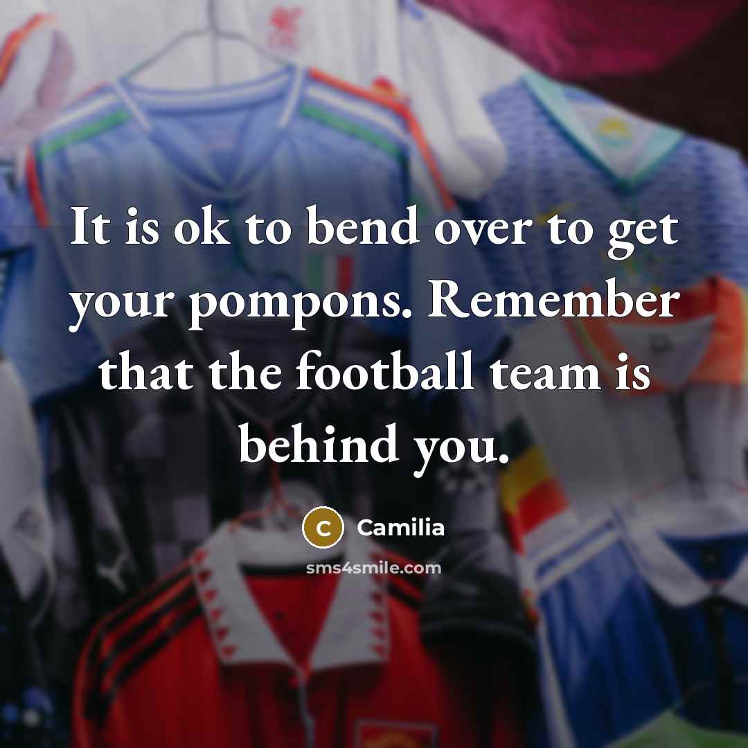 “It is ok to bend over to get your pompons. Remember that the football team is behind you.” quote by Camilia