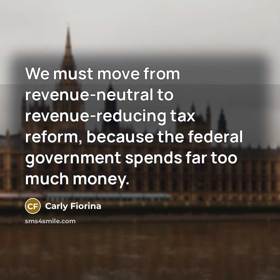 “We must move from revenue-neutral to revenue-reducing tax reform, because…” quote by Carly Fiorina