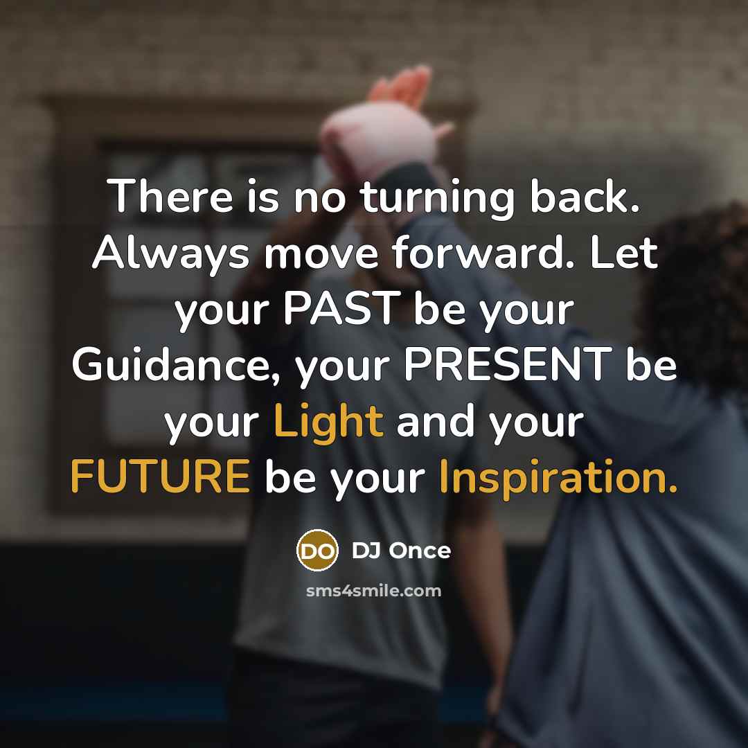 “There is no turning back. Always move forward. Let your PAST be your Guidance, your PRESENT be your Light and your FUTURE be your Inspiration.” quote by DJ Once