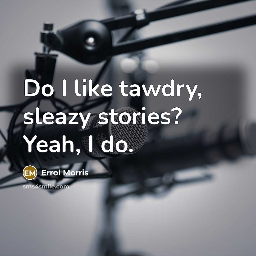 “Do I like tawdry, sleazy stories? Yeah, I do.…” quote by Errol Morris