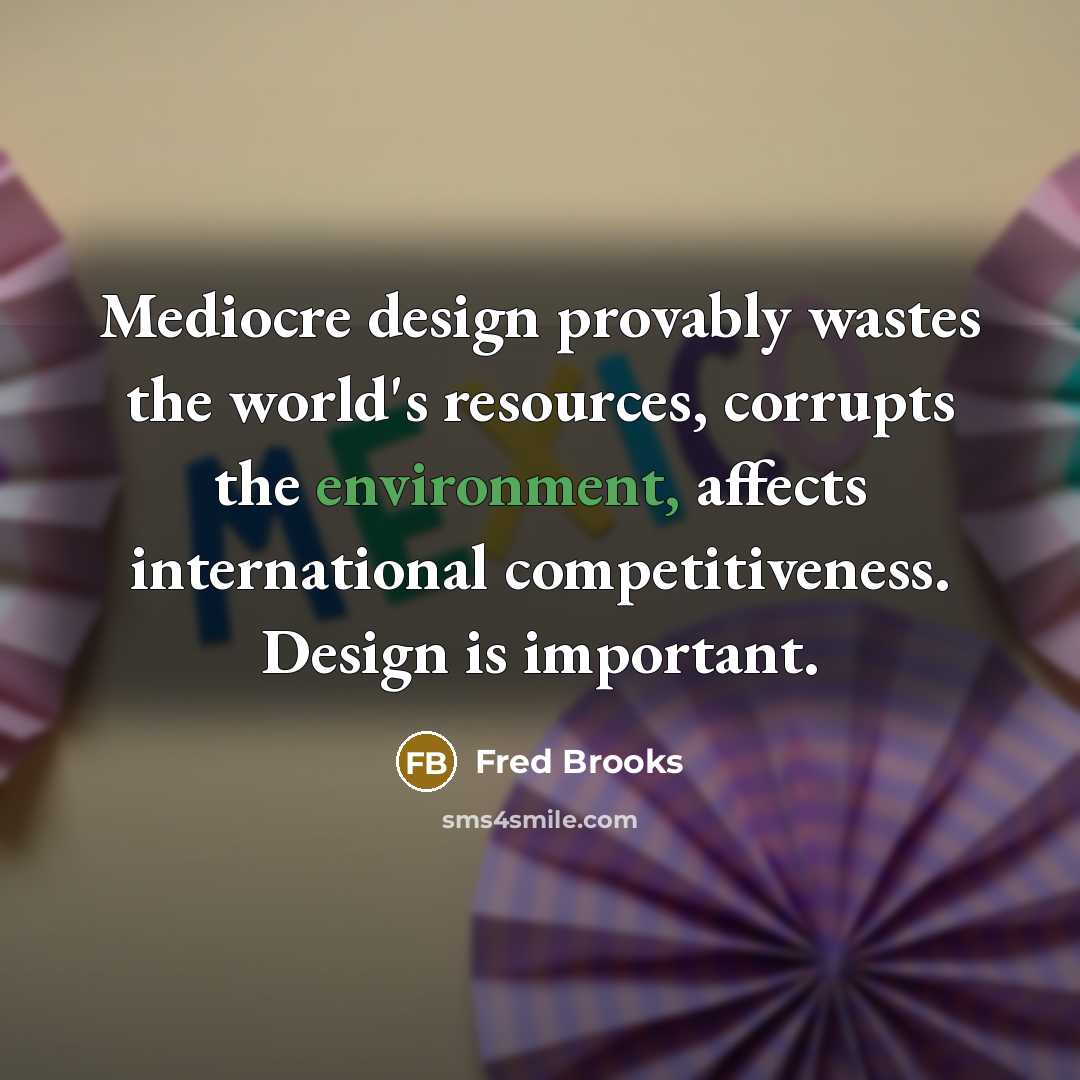 “Mediocre design provably wastes the world's resources, corrupts the environment,…” quote by Fred Brooks