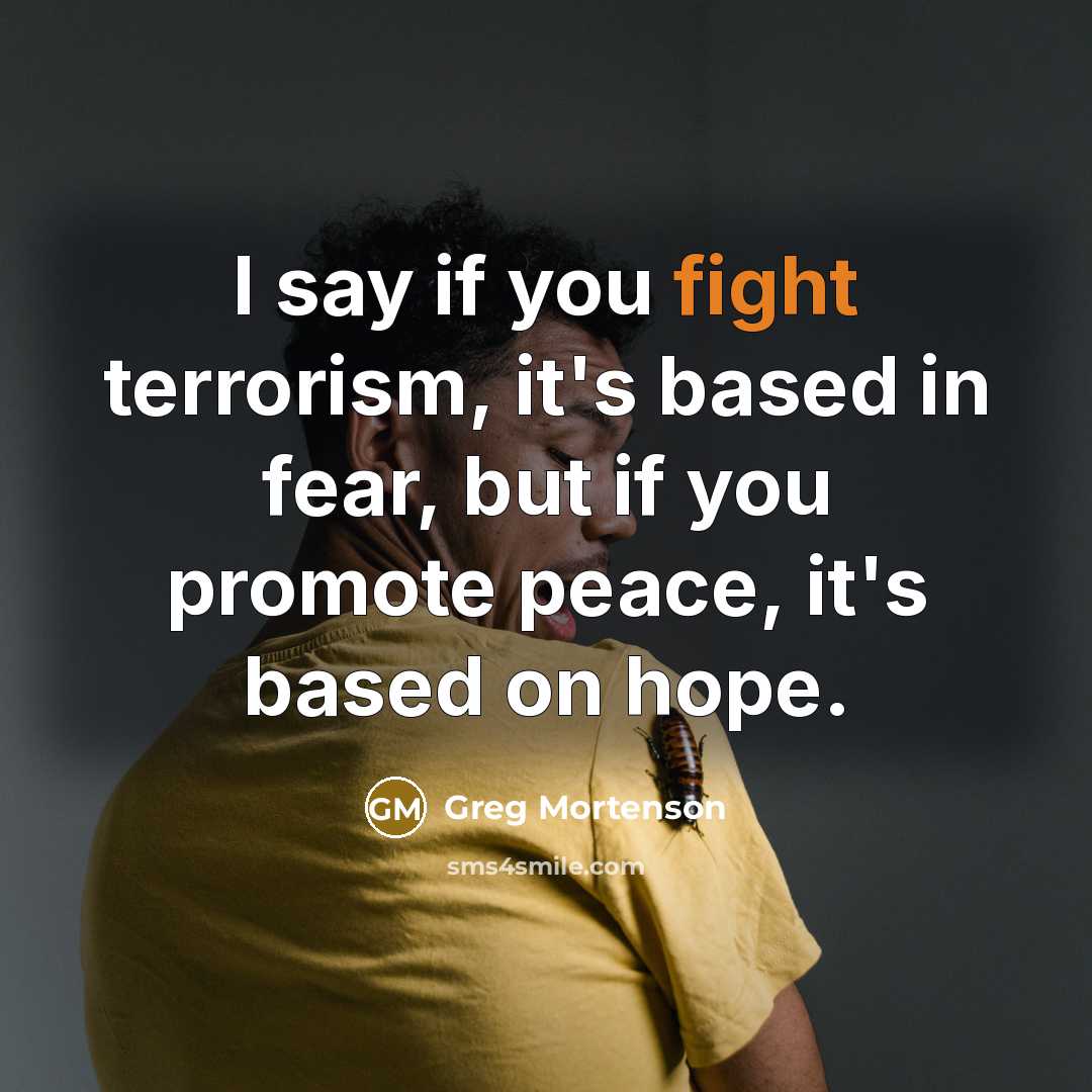 “I say if you fight terrorism, it's based in fear,…” quote by Greg Mortenson
