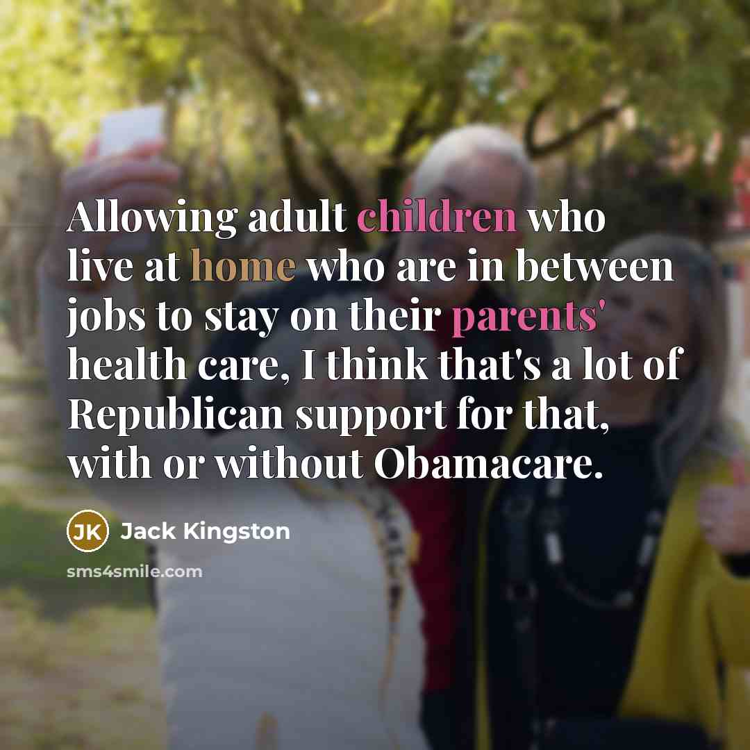 “Allowing adult children who live at home who are in between jobs to stay on their parents' health care, I think that's a lot of Republican support for that, with or without Obamacare.” quote by Jack Kingston