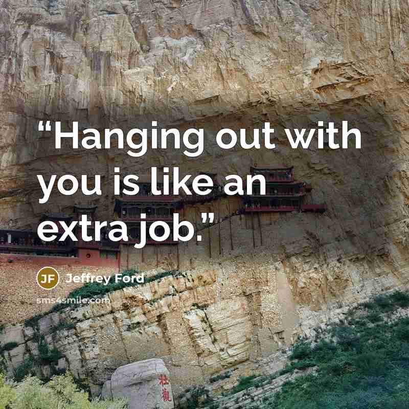 “Hanging out with you is like an extra job.” quote by Jeffrey Ford