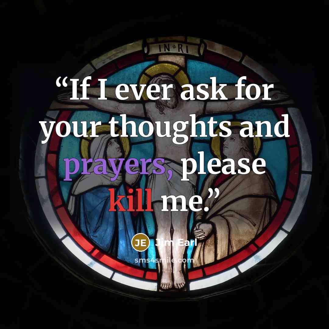 “If I ever ask for your thoughts and prayers, please kill me.” quote by Jim Earl