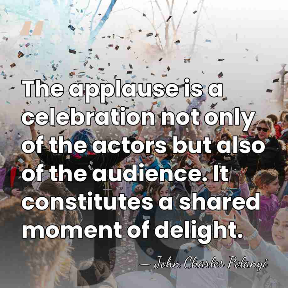 The applause is a celebration not only of the actors but also&hellip; - John Charles Polanyi